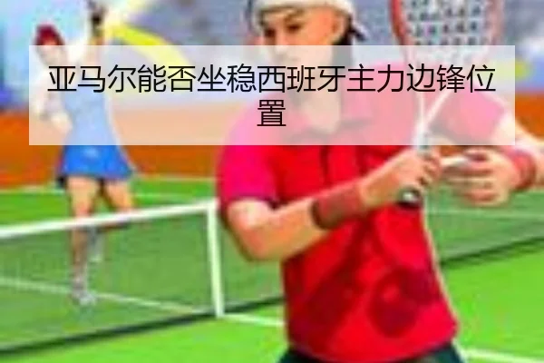 亚马尔能否坐稳西班牙主力边锋位置