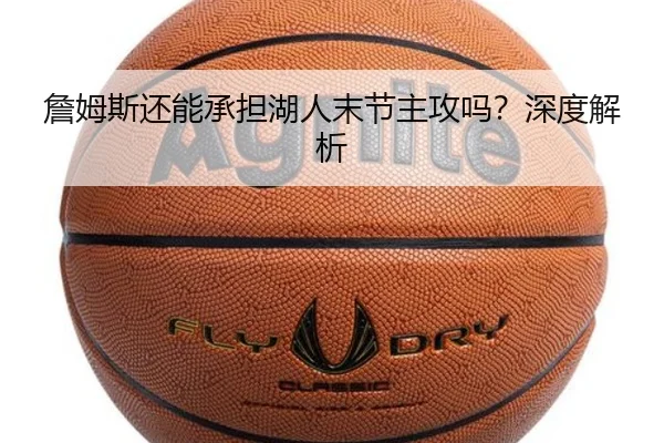詹姆斯还能承担湖人末节主攻吗？深度解析