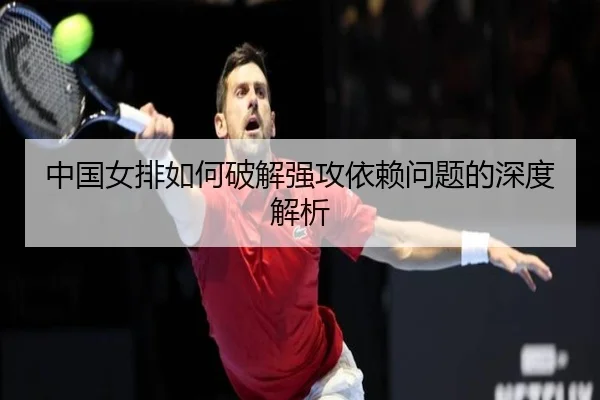 中国女排如何破解强攻依赖问题的深度解析